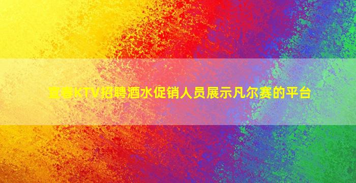 宜春KTV招聘酒水促销人员展示凡尔赛的平台